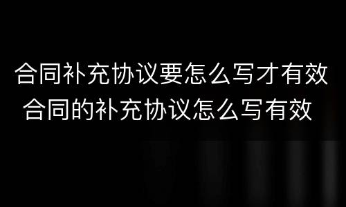 合同补充协议要怎么写才有效 合同的补充协议怎么写有效