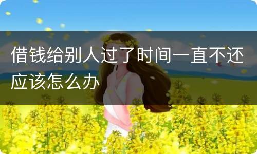 借钱给别人过了时间一直不还应该怎么办