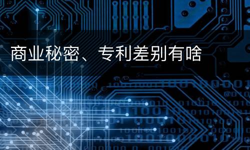 商业秘密、专利差别有啥