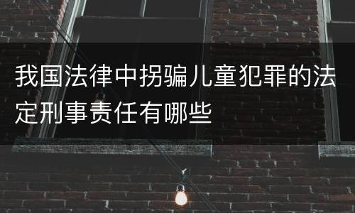我国法律中拐骗儿童犯罪的法定刑事责任有哪些