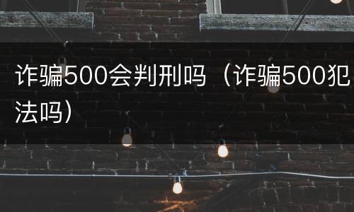 诈骗500会判刑吗（诈骗500犯法吗）