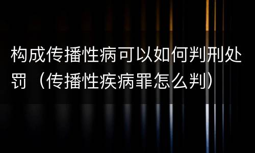 构成传播性病可以如何判刑处罚（传播性疾病罪怎么判）