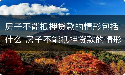 房子不能抵押贷款的情形包括什么 房子不能抵押贷款的情形包括什么意思