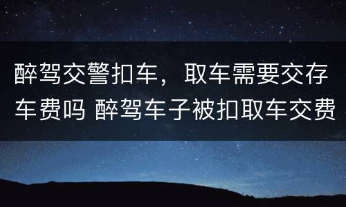 醉驾交警扣车，取车需要交存车费吗 醉驾车子被扣取车交费是多少