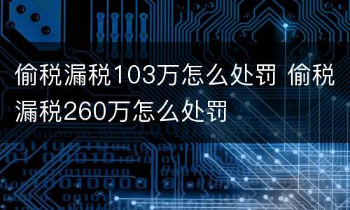 偷税漏税103万怎么处罚 偷税漏税260万怎么处罚