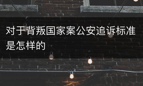 对于背叛国家案公安追诉标准是怎样的