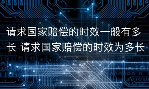 请求国家赔偿的时效一般有多长 请求国家赔偿的时效为多长时间