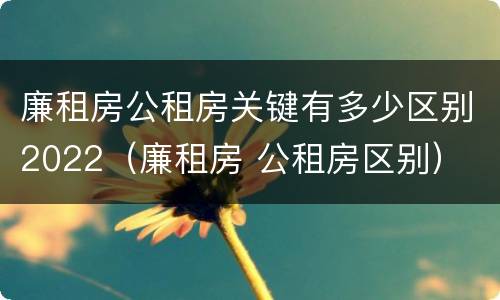 廉租房公租房关键有多少区别2022（廉租房 公租房区别）