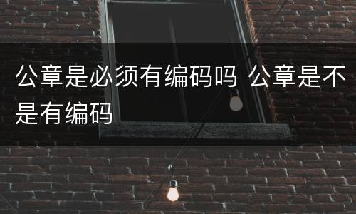 公章是必须有编码吗 公章是不是有编码