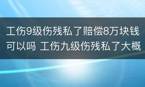 工伤9级伤残私了赔偿8万块钱可以吗 工伤九级伤残私了大概多少钱