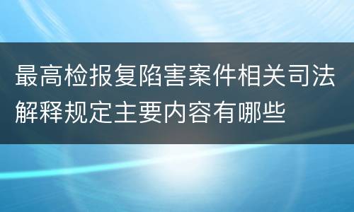 最高检报复陷害案件相关司法解释规定主要内容有哪些