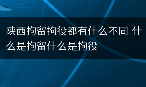 陕西拘留拘役都有什么不同 什么是拘留什么是拘役