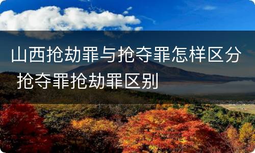 山西抢劫罪与抢夺罪怎样区分 抢夺罪抢劫罪区别