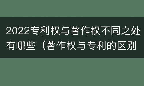 2022专利权与著作权不同之处有哪些（著作权与专利的区别）