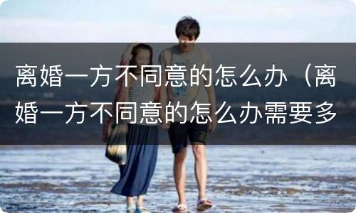 离婚一方不同意的怎么办（离婚一方不同意的怎么办需要多久能离婚2021）