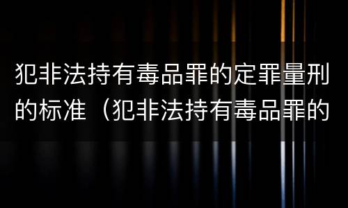 犯非法持有毒品罪的定罪量刑的标准（犯非法持有毒品罪的定罪量刑的标准是什么）