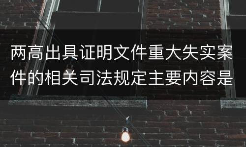两高出具证明文件重大失实案件的相关司法规定主要内容是什么