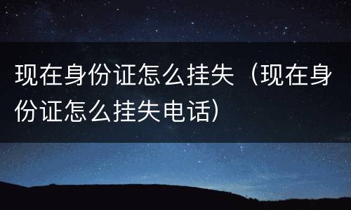 现在身份证怎么挂失（现在身份证怎么挂失电话）