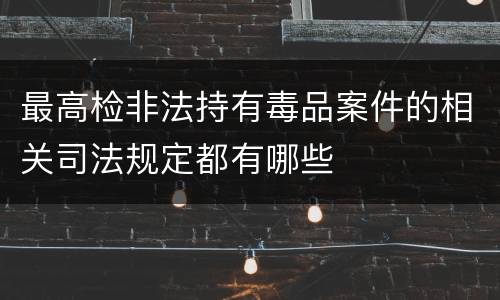 最高检非法持有毒品案件的相关司法规定都有哪些