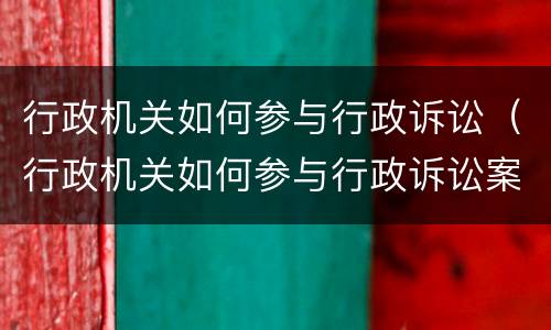 行政机关如何参与行政诉讼（行政机关如何参与行政诉讼案件）
