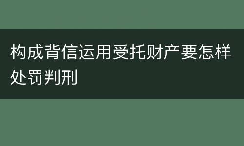构成背信运用受托财产要怎样处罚判刑