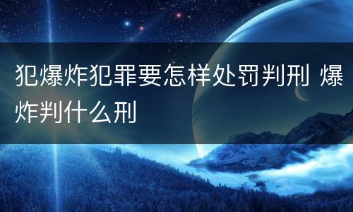 犯爆炸犯罪要怎样处罚判刑 爆炸判什么刑