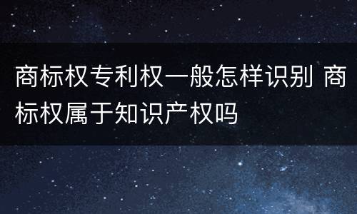 商标权专利权一般怎样识别 商标权属于知识产权吗