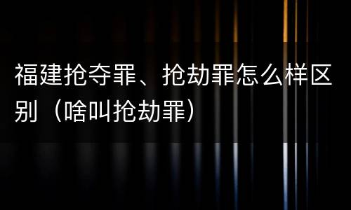福建抢夺罪、抢劫罪怎么样区别（啥叫抢劫罪）