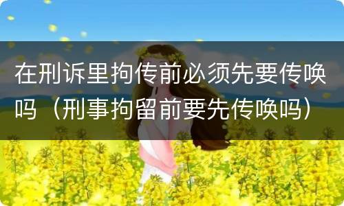 在刑诉里拘传前必须先要传唤吗（刑事拘留前要先传唤吗）
