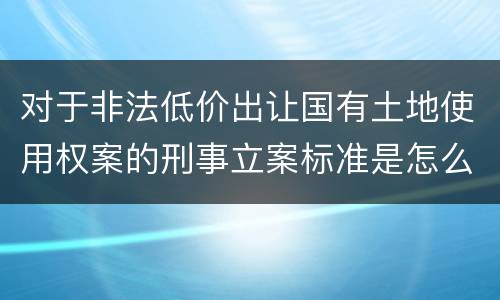 对于非法低价出让国有土地使用权案的刑事立案标准是怎么规定