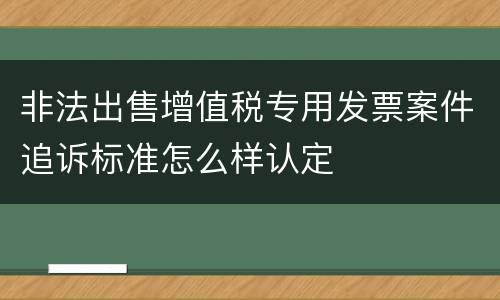 非法出售增值税专用发票案件追诉标准怎么样认定