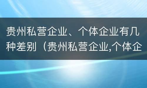 贵州私营企业、个体企业有几种差别（贵州私营企业,个体企业有几种差别）