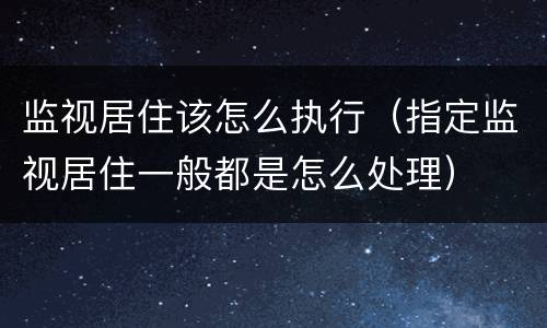 监视居住该怎么执行（指定监视居住一般都是怎么处理）