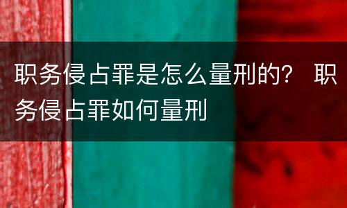 职务侵占罪是怎么量刑的？ 职务侵占罪如何量刑
