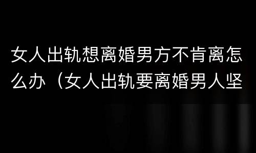 女人出轨想离婚男方不肯离怎么办（女人出轨要离婚男人坚决不想离婚,该怎么办）