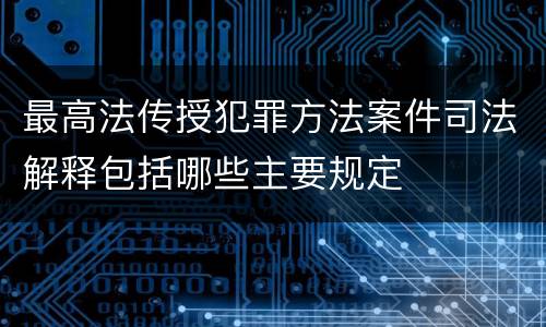 最高法传授犯罪方法案件司法解释包括哪些主要规定