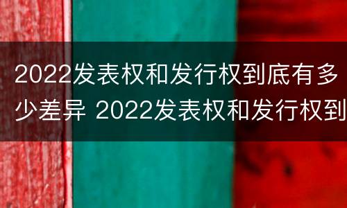 2022发表权和发行权到底有多少差异 2022发表权和发行权到底有多少差异呢