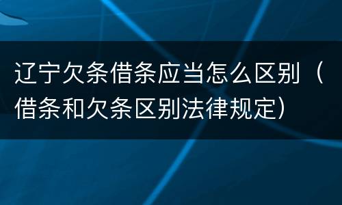 辽宁欠条借条应当怎么区别（借条和欠条区别法律规定）