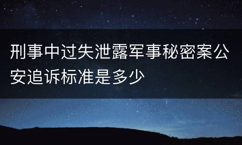 刑事中过失泄露军事秘密案公安追诉标准是多少