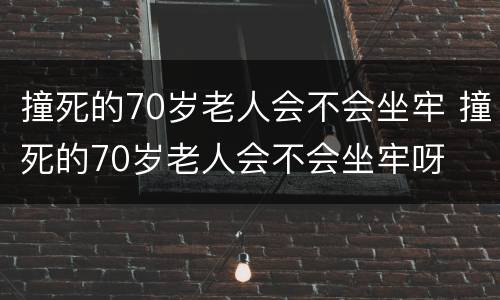 撞死的70岁老人会不会坐牢 撞死的70岁老人会不会坐牢呀