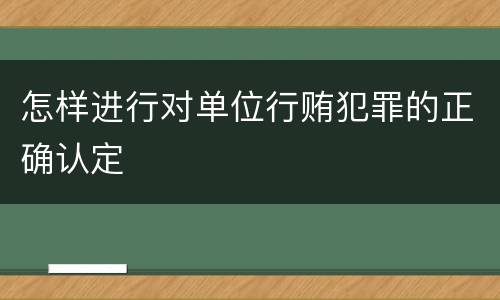 怎样进行对单位行贿犯罪的正确认定