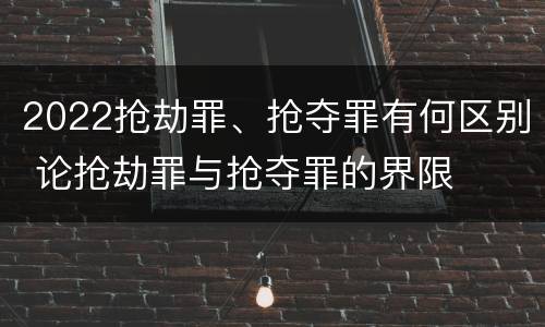 2022抢劫罪、抢夺罪有何区别 论抢劫罪与抢夺罪的界限