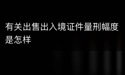 有关出售出入境证件量刑幅度是怎样