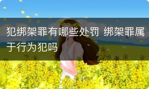 犯绑架罪有哪些处罚 绑架罪属于行为犯吗