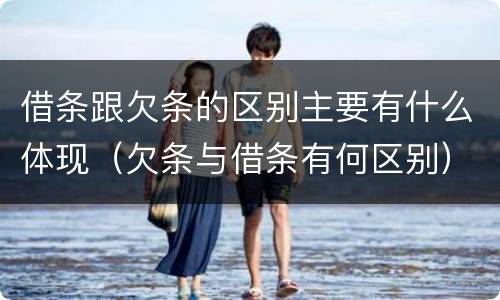 借条跟欠条的区别主要有什么体现（欠条与借条有何区别）