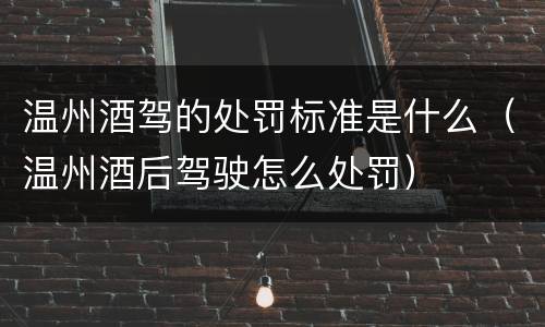 温州酒驾的处罚标准是什么（温州酒后驾驶怎么处罚）