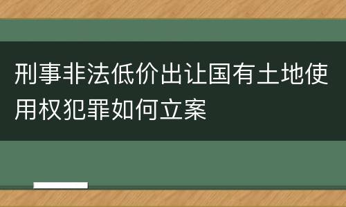 刑事非法低价出让国有土地使用权犯罪如何立案