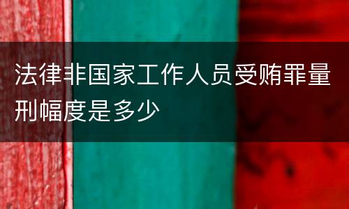法律非国家工作人员受贿罪量刑幅度是多少