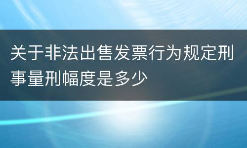 关于非法出售发票行为规定刑事量刑幅度是多少