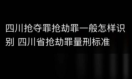 四川抢夺罪抢劫罪一般怎样识别 四川省抢劫罪量刑标准